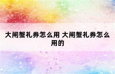 大闸蟹礼券怎么用 大闸蟹礼券怎么用的